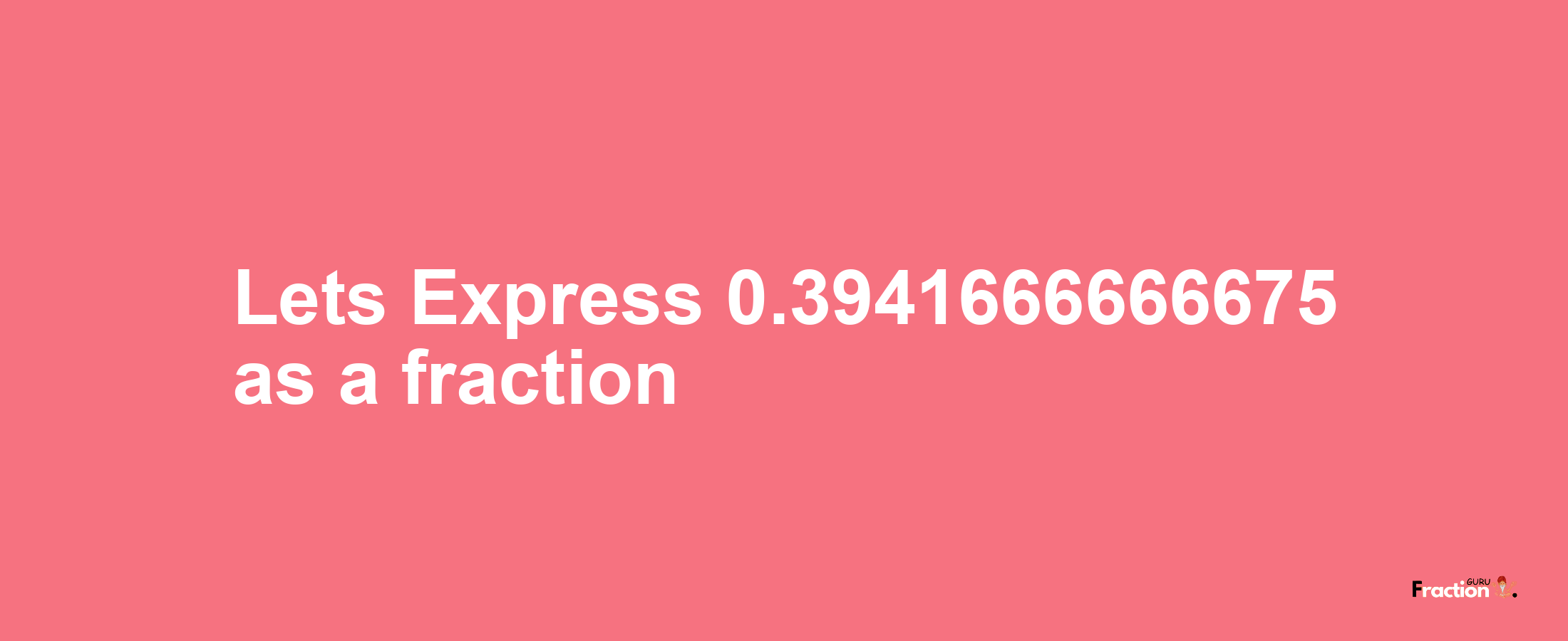 Lets Express 0.3941666666675 as afraction